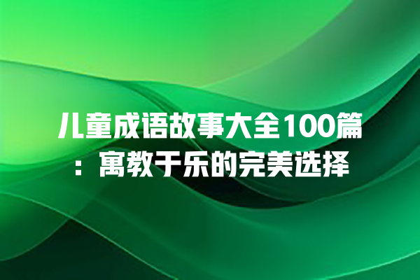 儿童成语故事大全100篇：寓教于乐的完美选择