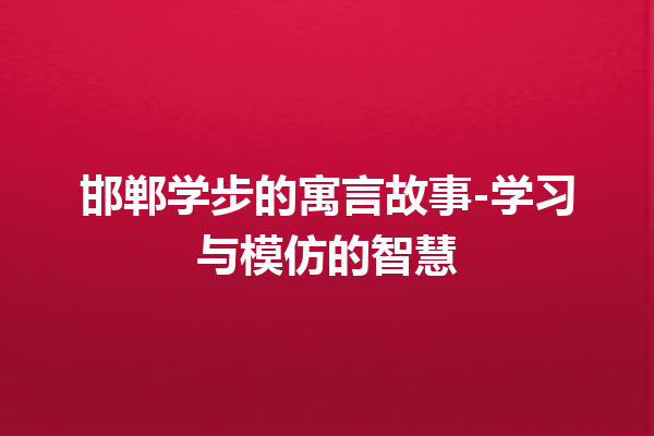 邯郸学步的寓言故事-学习与模仿的智慧