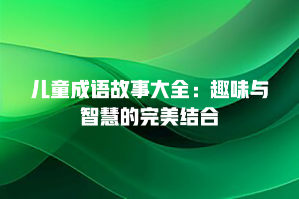 儿童成语故事大全：趣味与智慧的完美结合