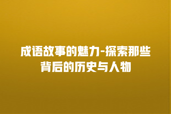 成语故事的魅力-探索那些背后的历史与人物