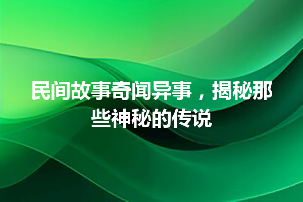 民间故事奇闻异事，揭秘那些神秘的传说