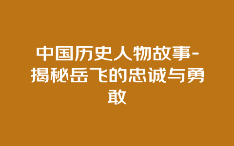 中国历史人物故事-揭秘岳飞的忠诚与勇敢