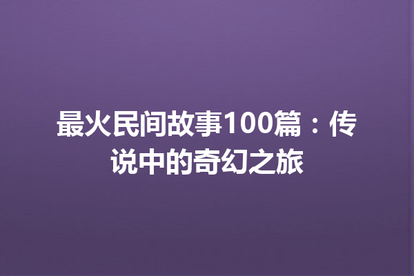 最火民间故事100篇：传说中的奇幻之旅