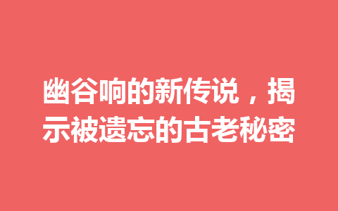 幽谷响的新传说，揭示被遗忘的古老秘密