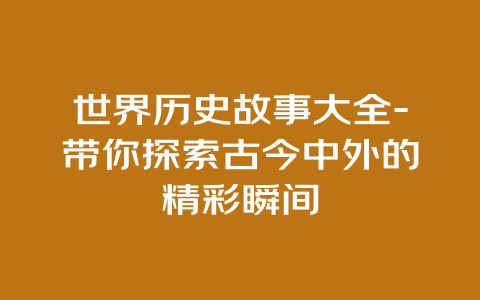 世界历史故事大全-带你探索古今中外的精彩瞬间