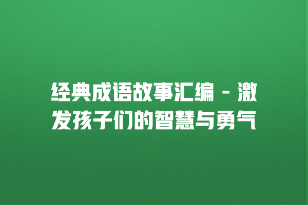 经典成语故事汇编 – 激发孩子们的智慧与勇气