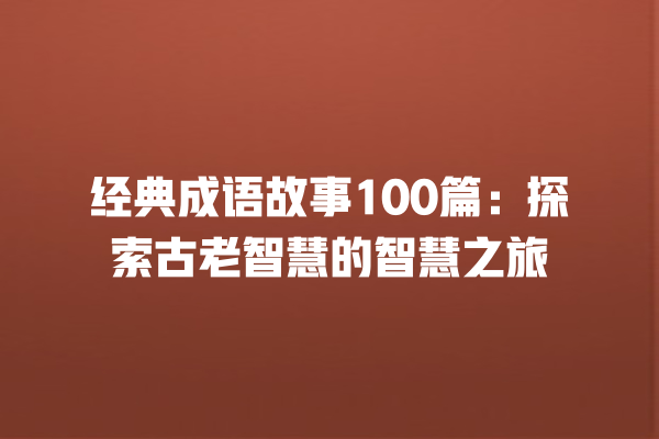 经典成语故事100篇：探索古老智慧的智慧之旅