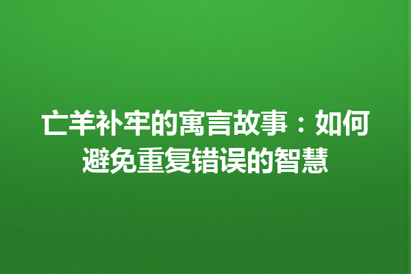 亡羊补牢的寓言故事：如何避免重复错误的智慧