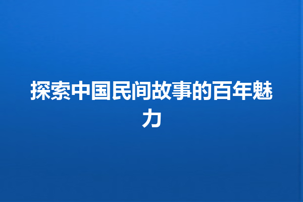 探索中国民间故事的百年魅力