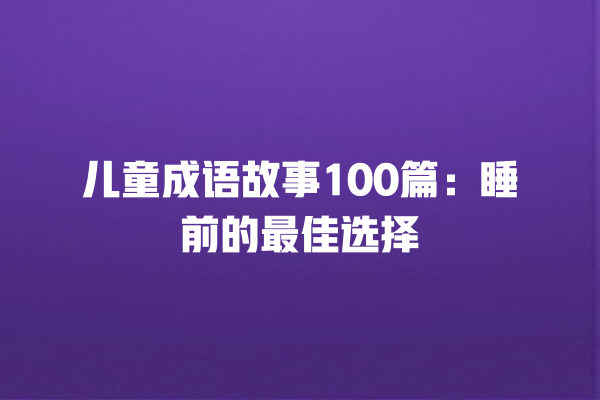 儿童成语故事100篇：睡前的最佳选择