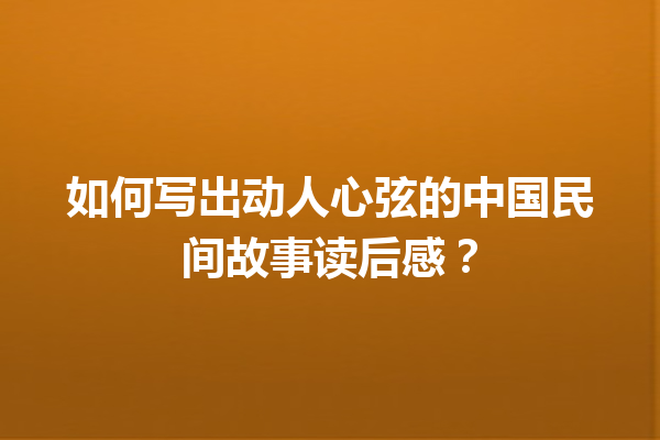 如何写出动人心弦的中国民间故事读后感？