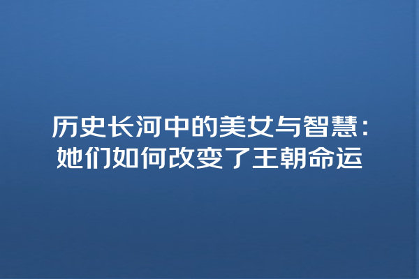 历史长河中的美女与智慧：她们如何改变了王朝命运