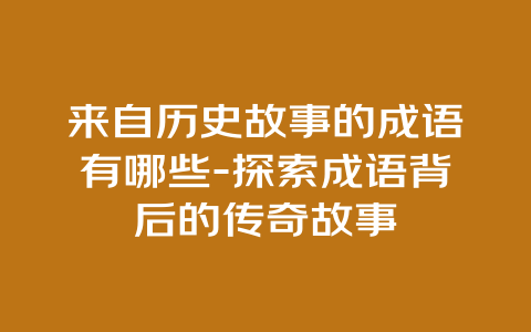 来自历史故事的成语有哪些-探索成语背后的传奇故事