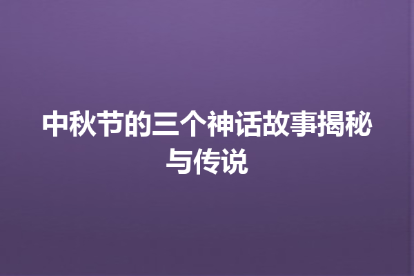 中秋节的三个神话故事揭秘与传说