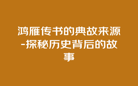 鸿雁传书的典故来源-探秘历史背后的故事