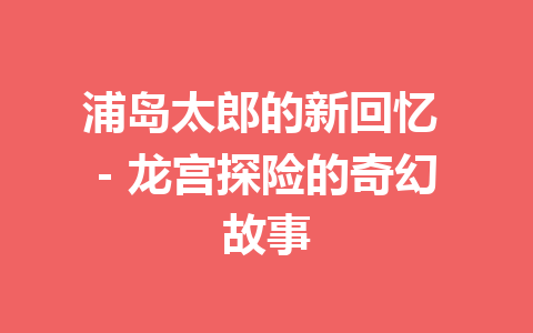 浦岛太郎的新回忆 – 龙宫探险的奇幻故事