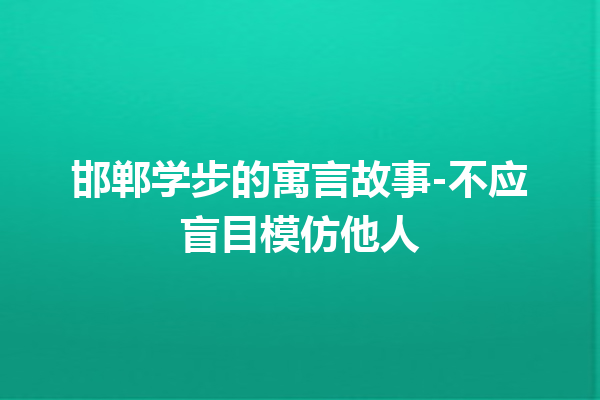 邯郸学步的寓言故事-不应盲目模仿他人