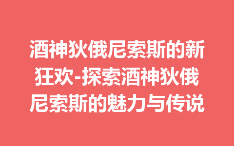 酒神狄俄尼索斯的新狂欢-探索酒神狄俄尼索斯的魅力与传说