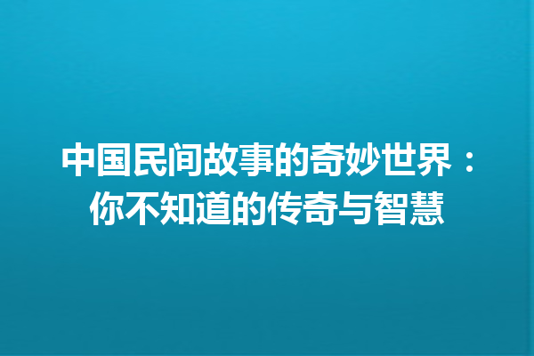 中国民间故事的奇妙世界：你不知道的传奇与智慧