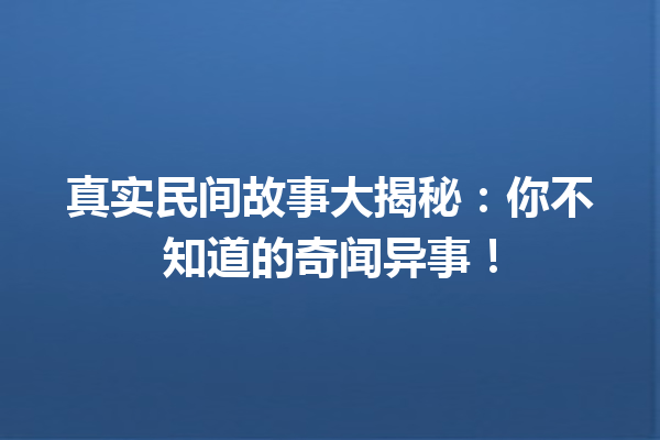 真实民间故事大揭秘：你不知道的奇闻异事！