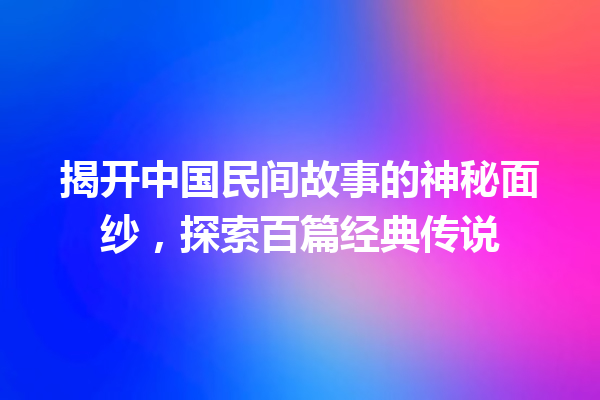 揭开中国民间故事的神秘面纱，探索百篇经典传说