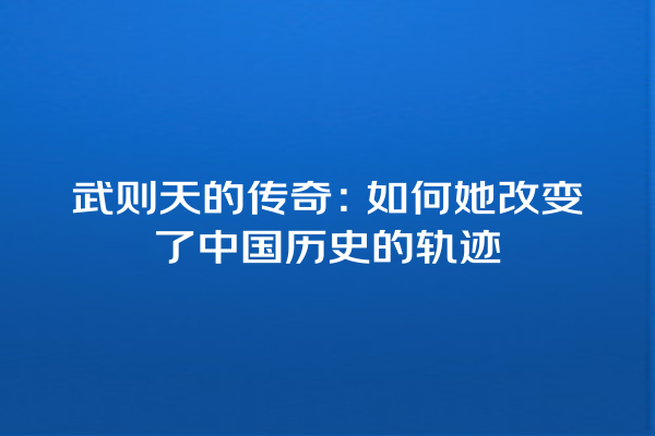 武则天的传奇：如何她改变了中国历史的轨迹