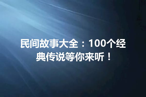 民间故事大全：100个经典传说等你来听！