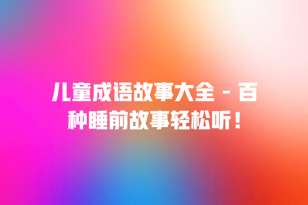 儿童成语故事大全 – 百种睡前故事轻松听！