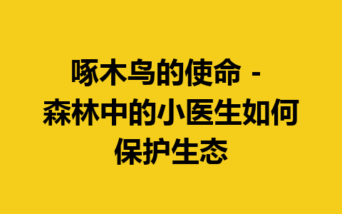 啄木鸟的使命 – 森林中的小医生如何保护生态