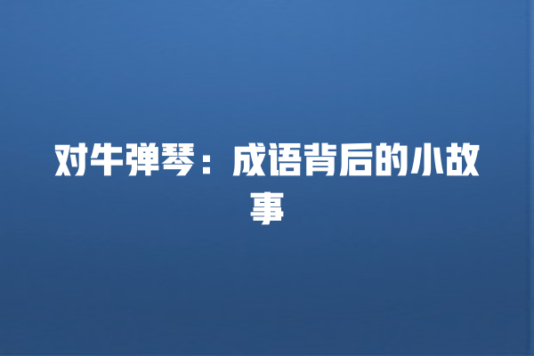 对牛弹琴：成语背后的小故事