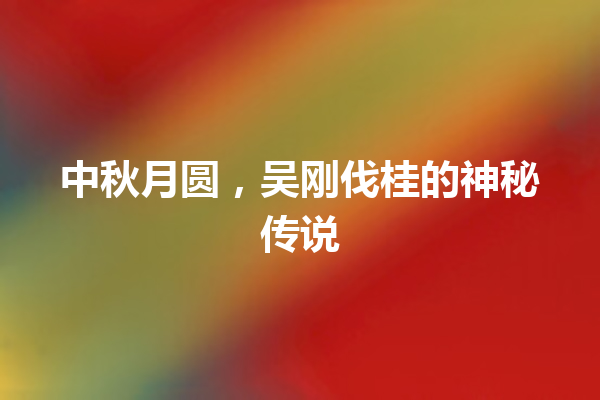 中秋月圆，吴刚伐桂的神秘传说