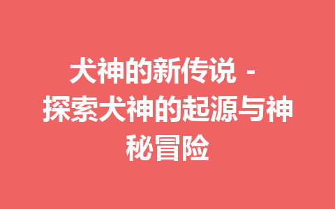 犬神的新传说 – 探索犬神的起源与神秘冒险