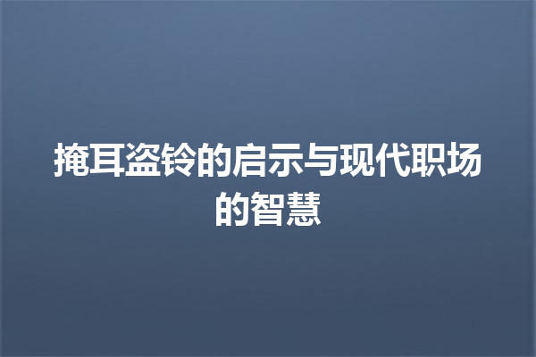 掩耳盗铃的启示与现代职场的智慧