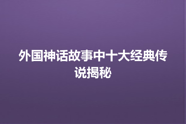 外国神话故事中十大经典传说揭秘