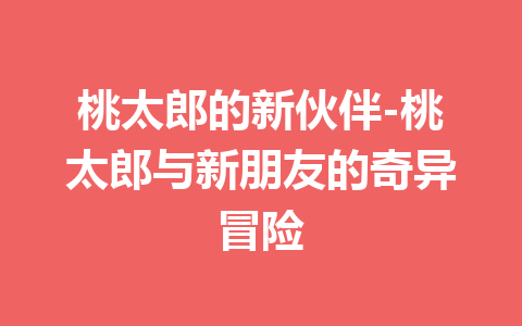 桃太郎的新伙伴-桃太郎与新朋友的奇异冒险