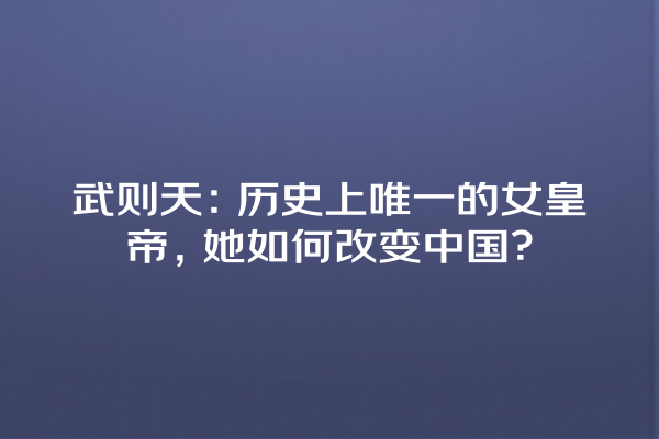 武则天：历史上唯一的女皇帝，她如何改变中国？