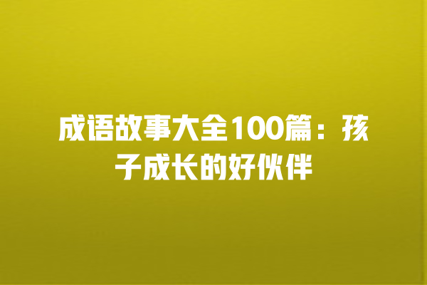 成语故事大全100篇：孩子成长的好伙伴