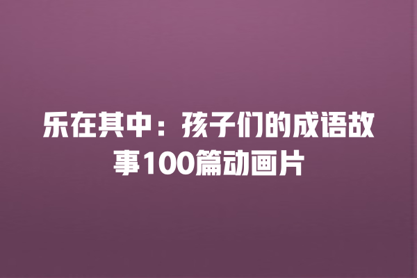 乐在其中：孩子们的成语故事100篇动画片