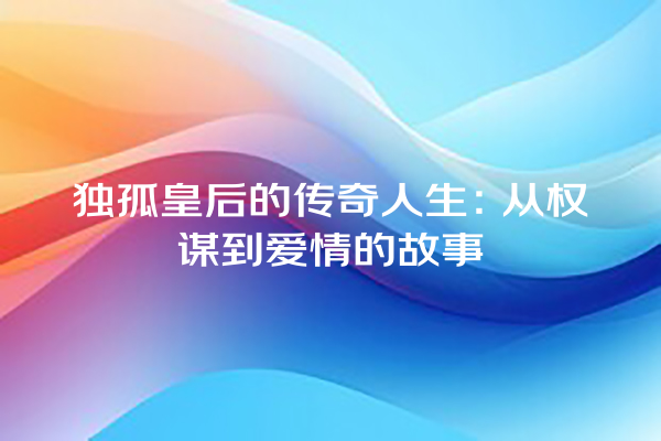 独孤皇后的传奇人生：从权谋到爱情的故事