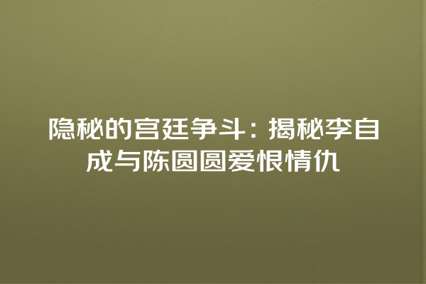 隐秘的宫廷争斗：揭秘李自成与陈圆圆爱恨情仇