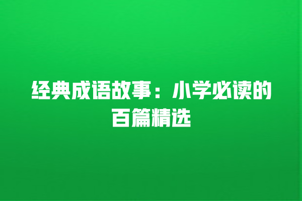 经典成语故事：小学必读的百篇精选