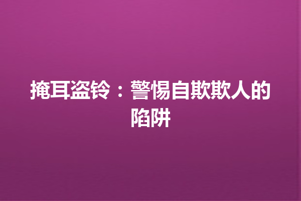 掩耳盗铃：警惕自欺欺人的陷阱