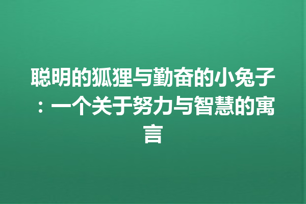 聪明的狐狸与勤奋的小兔子：一个关于努力与智慧的寓言