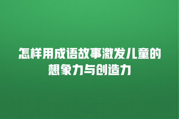 怎样用成语故事激发儿童的想象力与创造力