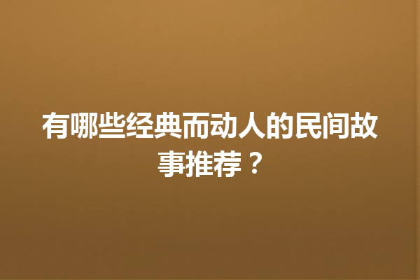 有哪些经典而动人的民间故事推荐？