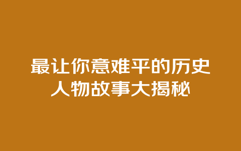 最让你意难平的历史人物故事大揭秘