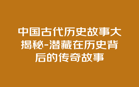 中国古代历史故事大揭秘-潜藏在历史背后的传奇故事