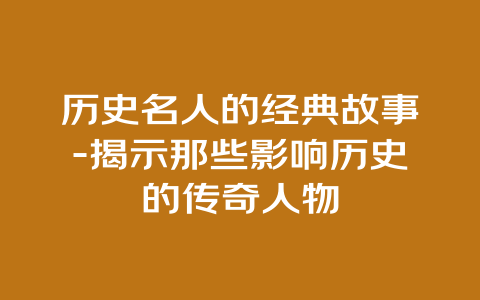 历史名人的经典故事-揭示那些影响历史的传奇人物