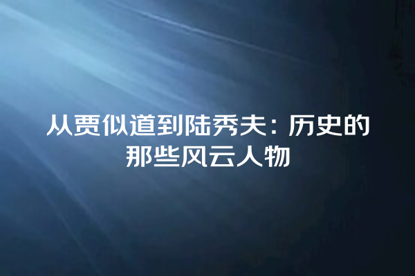 从贾似道到陆秀夫：历史的那些风云人物