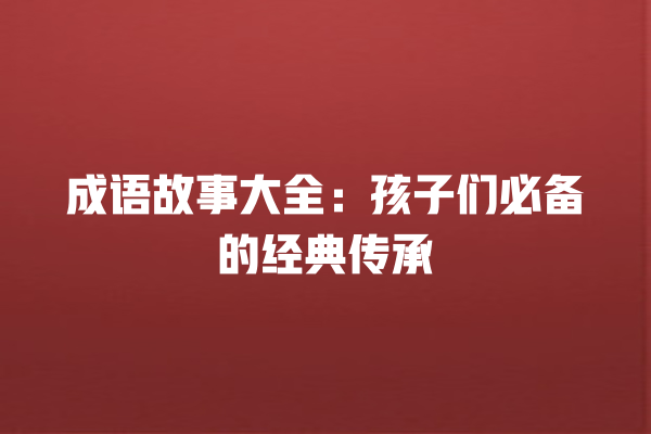 成语故事大全：孩子们必备的经典传承